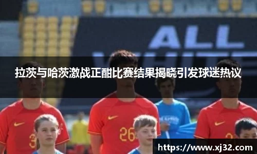 拉茨与哈茨激战正酣比赛结果揭晓引发球迷热议